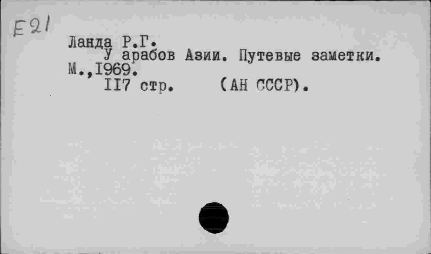 ﻿Ланда Р.Г.
У арабов Азии. Путевые заметки. М.,1969.
II7 стр. (АН СССР).